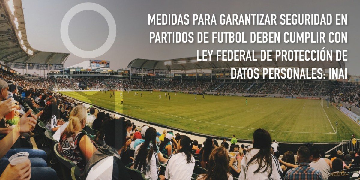 Medidas para garantizar seguridad en partidos de futbol deben cumplir con Protección de Datos Personales: Inai